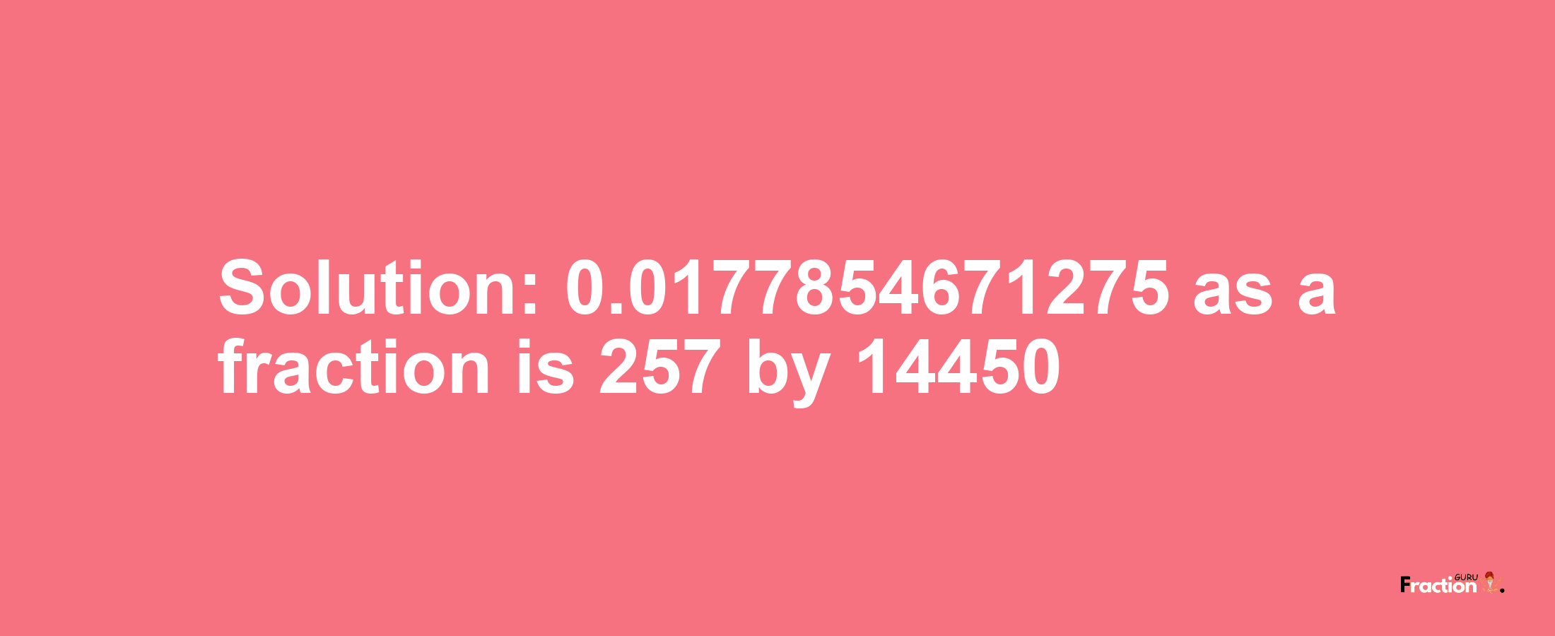 Solution:0.0177854671275 as a fraction is 257/14450